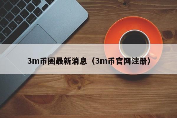 3m币圈最新消息(3m币官网注册)