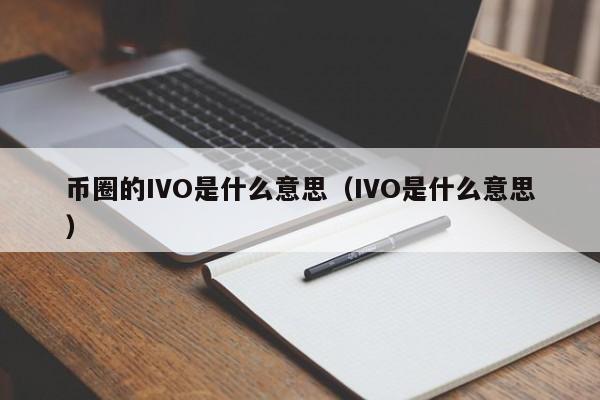 币圈的IVO是什么意思(币圈ico)