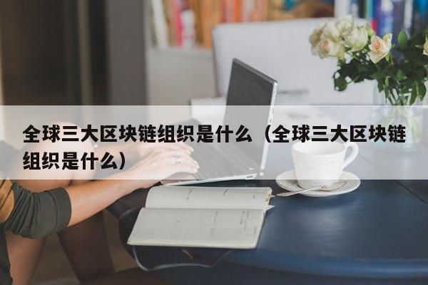 全球三大区块链组织是什么意思