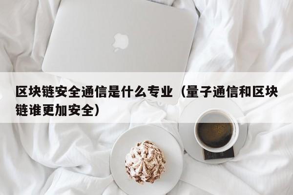 区块链安全通信是什么专业(区块链技术安全通用规范)