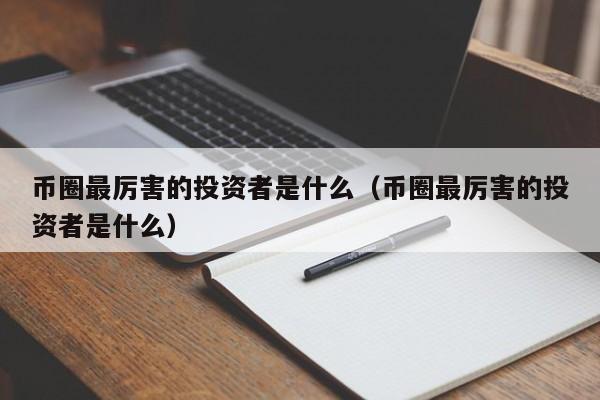 币圈最厉害的投资者是什么(币圈有名的人)