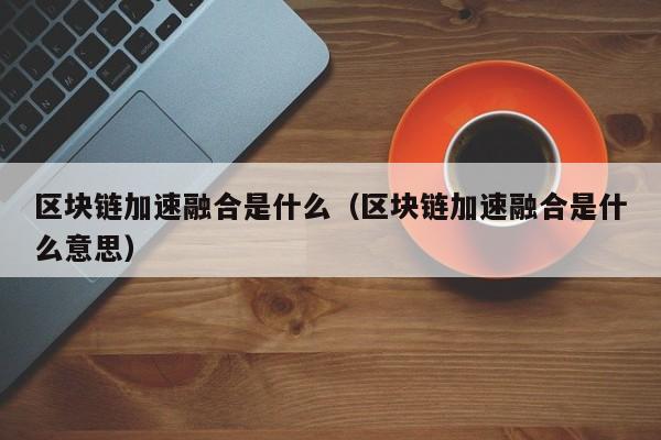 区块链加速融合是什么(区块链加速器是什么)