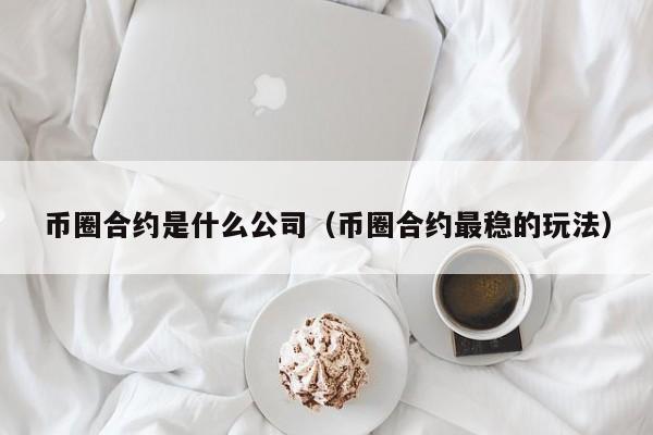 币圈合约是什么公司(币圈合约是什么公司发行的)