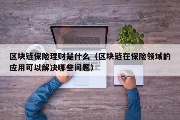 区块链保险理财是什么(区块链保险产品)