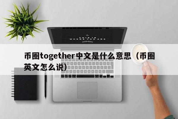 币圈together中文是什么意思(币圈英文术语)