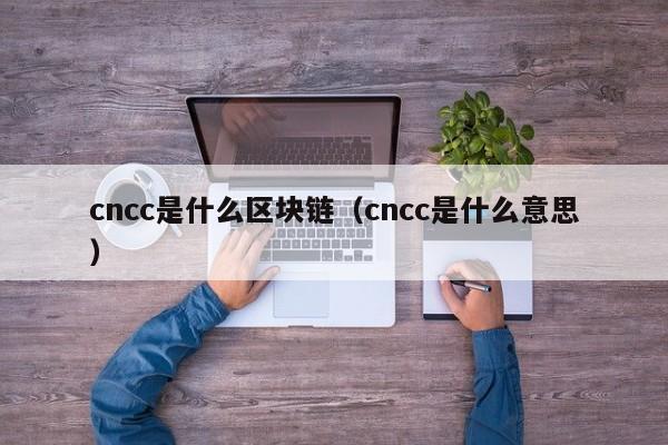 cncc是什么区块链(cncc币)