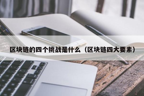 区块链的四个挑战是什么(区块链的四个挑战是什么内容)