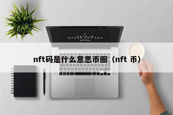 nft码是什么意思币圈(nft币有什么作用)