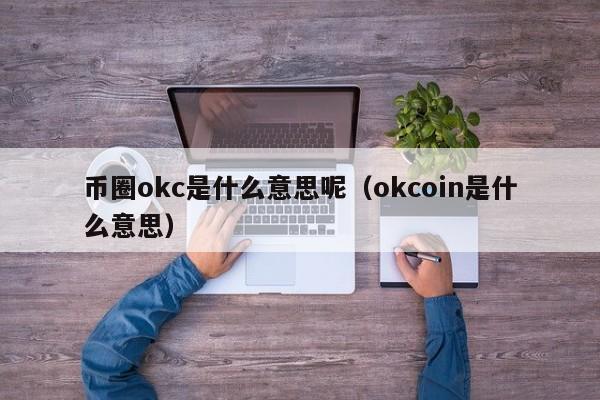 币圈okc是什么意思呢(okcoin是什么交易平台)