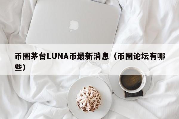 币圈茅台LUNA币最新消息(币圈什么软件可以看到全球)