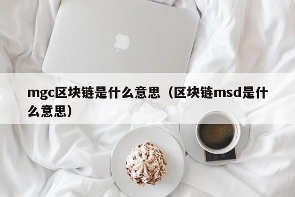 mgc区块链是什么意思(区块链msd是什么意思)