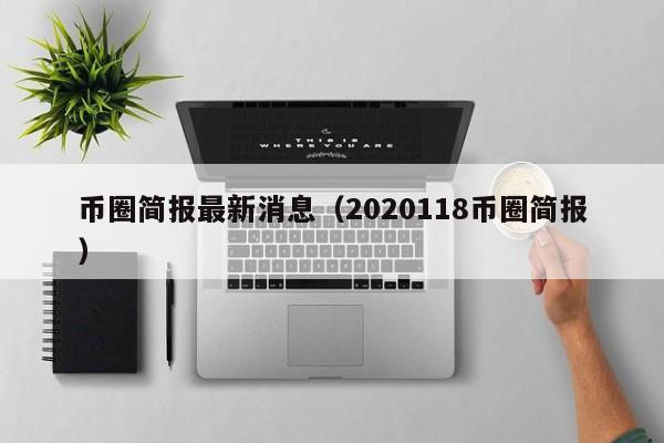 币圈简报最新消息(币圈资讯权威网站)