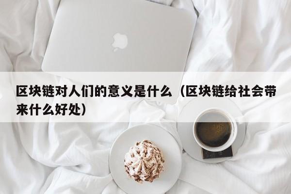 区块链对人们的意义是什么(区块链对人们的意义是什么呢)