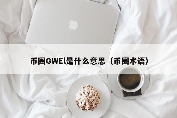 币圈GWEl是什么意思(币圈gas是什么意思)