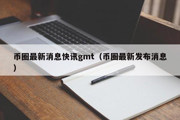 币圈最新消息快讯gmt(币圈最新消息924)