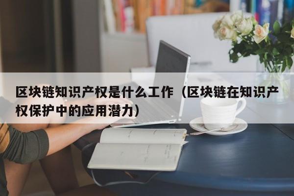 区块链知识产权是什么工作(区块链技术在知识产权中的运用)