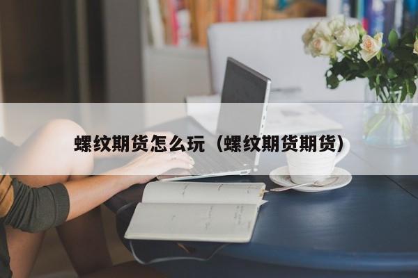 螺纹期货怎么玩(螺纹期货怎么算盈利)