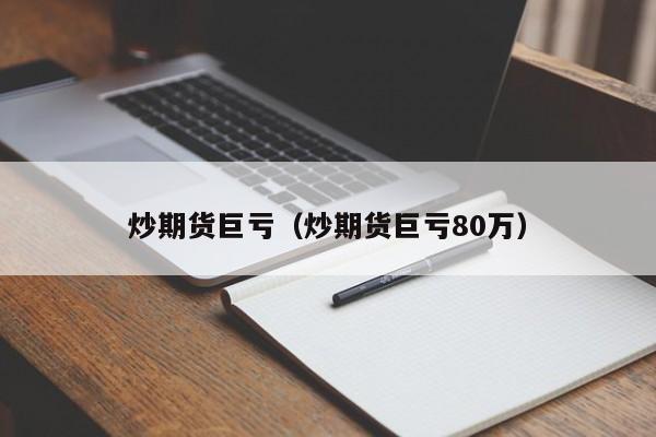 炒期货巨亏(炒期货巨亏80万)