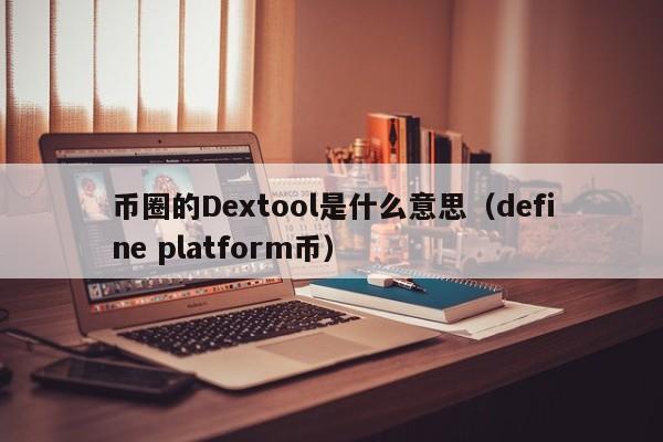 币圈的Dextool是什么意思(币圈的defi是资金盘不)