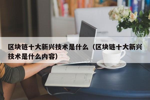 区块链十大新兴技术是什么(区块链创新技术排行榜)