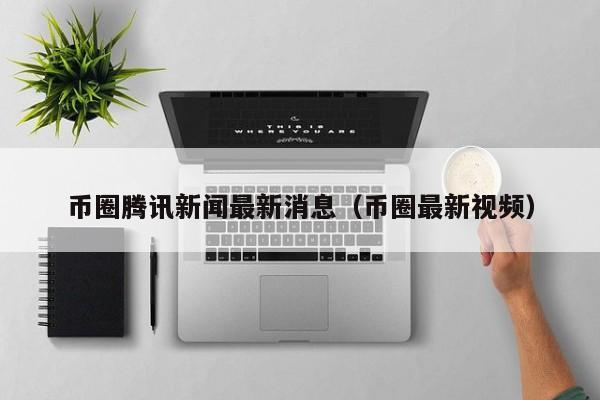 币圈腾讯新闻最新消息(币圈最新消息coinfalcon)