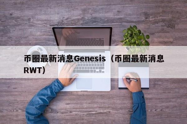 币圈最新消息Genesis(币圈最新消息坎昆)