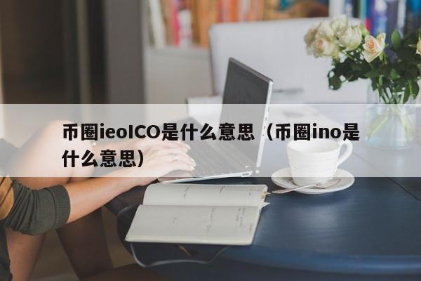 币圈ieoICO是什么意思(ieo 币圈)