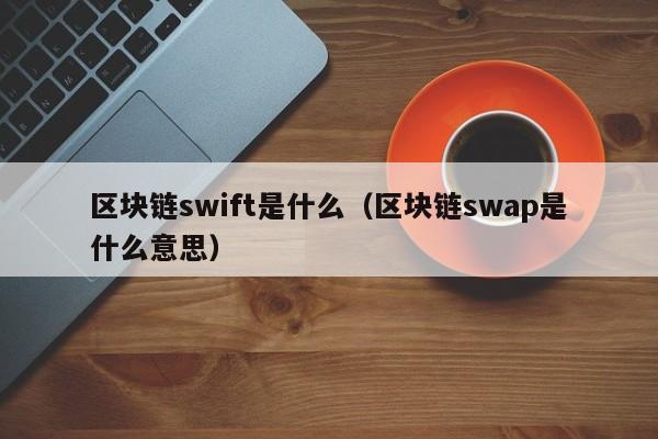 区块链swift是什么(区块链 swift)